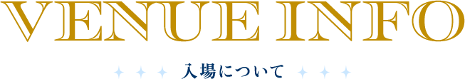 VENUE INFO 入場について