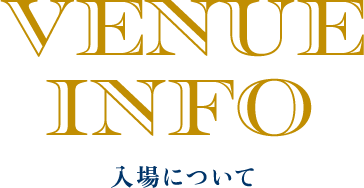 VENUE INFO 入場について